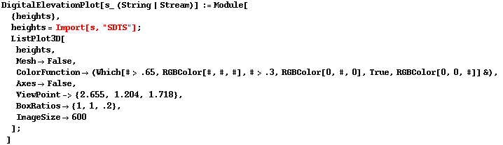 DigitalElevationPlot[s_ (String | Stream)] := Module[ {heights},  heights = Import[s, "SDTS"] ;  ListPlot3D[ heights,  Mesh -> False,  ColorFunction -> (Which[# > .65, RGBColor[#, #, #], # > .3, RGBColor[0, #, 0], True, RGBColor[0, 0, #]] &),  Axes -> False,  ViewPoint -> {2.655, 1.204, 1.718},  BoxRatios -> {1, 1, .2},  ImageSize -> 600 ] ; ]